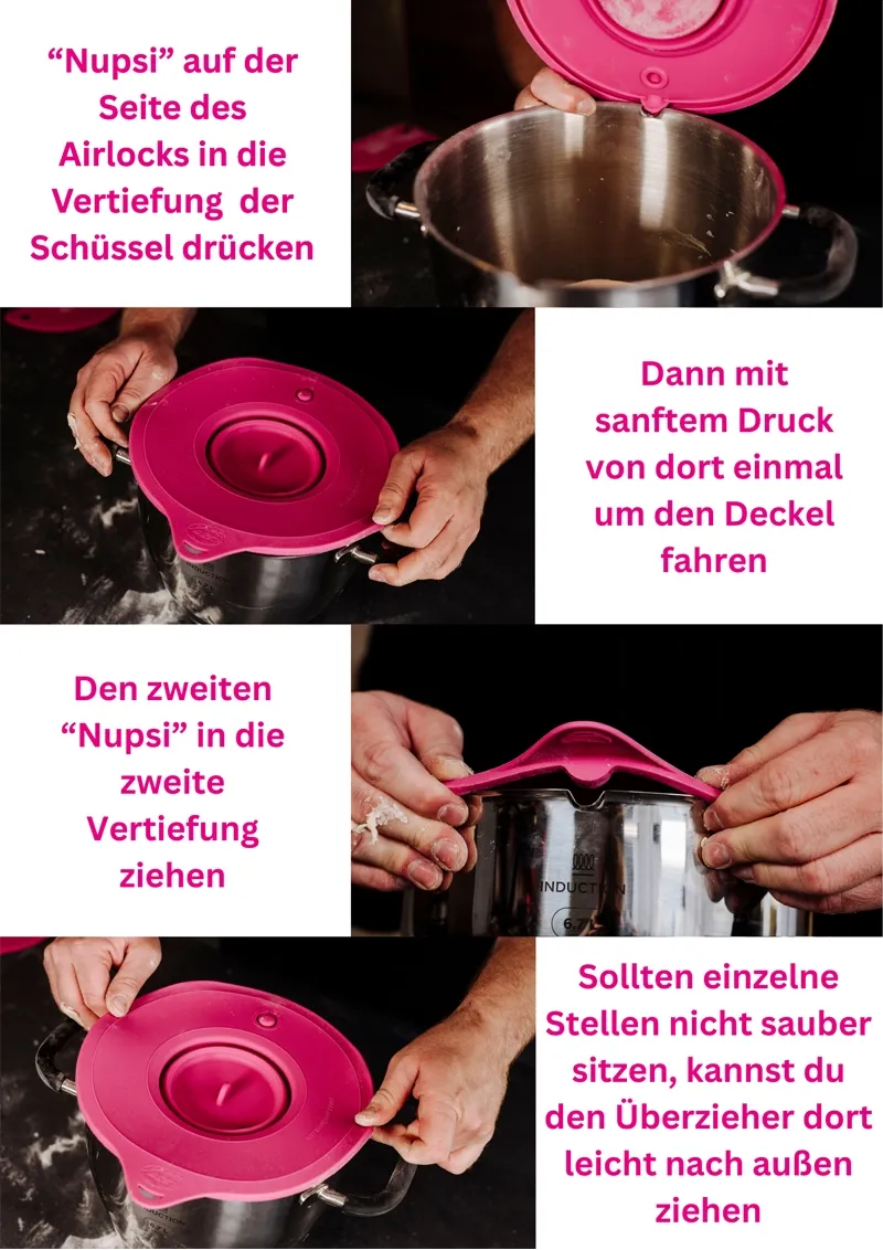 Eine Anleitung für die Verwendung der Überzieher " "Nupsi" auf der Seite des Airlocks in die Vertiefung der Schüssel drücken, Dann mit sanftem Druck von dort einmal um den Deckel fahren, Den zweiten "Nupsi" in die zweite Vertiefung ziehen, Sollten einzelne Stellen nicht sauber sitzen, kannst du den Überzieher dort leicht nach außen ziehen"